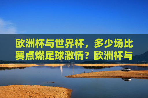 欧洲杯与世界杯,多少场比赛点燃足球激情?欧洲杯与世界杯,多少场比赛点燃足球激情? 欧洲杯与世界杯,多少场比赛点燃足球激情?欧洲杯与世界杯,多少场比赛点燃足球激情?