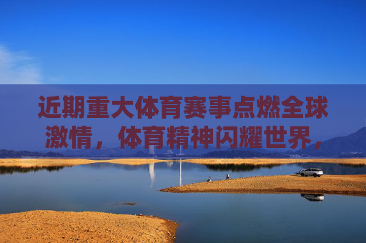 近期重大体育赛事点燃全球激情,体育精神闪耀世界,重大体育赛事燃情世界,体育精神闪耀全球 近期重大体育赛事点燃全球激情,体育精神闪耀世界,重大体育赛事燃情世界,体育精神闪耀全球
