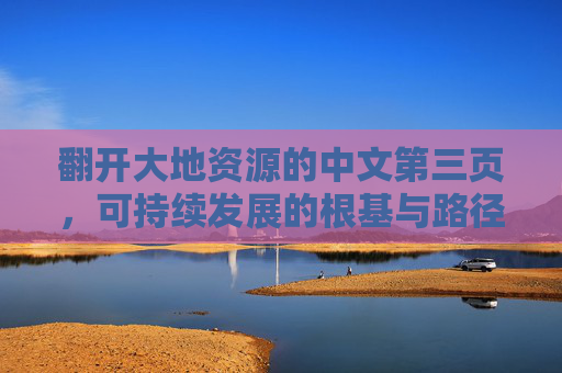 翻开大地资源的中文第三页，可持续发展的根基与路径，大地资源，可持续发展的根基与路径