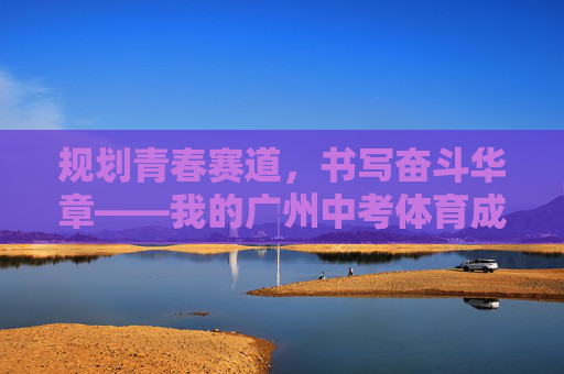 规划青春赛道,书写奋斗华章——我的广州中考体育成长记,规划青春赛道,书写奋斗华章——广州中考体育成长记 规划青春赛道,书写奋斗华章——我的广州中考体育成长记,规划青春赛道,书写奋斗华章——广州中考体育成长记