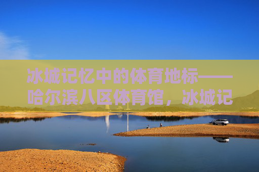 冰城记忆中的体育地标——哈尔滨八区体育馆,冰城记忆中的体育地标——哈尔滨八区体育馆 冰城记忆中的体育地标——哈尔滨八区体育馆,冰城记忆中的体育地标——哈尔滨八区体育馆