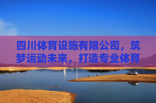 四川体育设施有限公司,筑梦运动未来,打造专业体育空间,四川体育设施有限公司,筑梦运动未来,打造专业体育空间 四川体育设施有限公司,筑梦运动未来,打造专业体育空间,四川体育设施有限公司,筑梦运动未来,打造专业体育空间