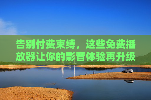 告别付费束缚,这些免费播放器让你的影音体验再升级,免费播放器,告别付费束缚,影音体验再升级 告别付费束缚,这些免费播放器让你的影音体验再升级,免费播放器,告别付费束缚,影音体验再升级