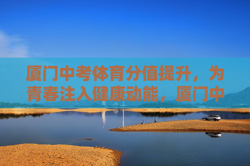 厦门中考体育分值提升,为青春注入健康动能,厦门中考体育分值提升,为青春注入健康动能 厦门中考体育分值提升,为青春注入健康动能,厦门中考体育分值提升,为青春注入健康动能