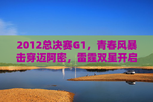 2012总决赛G1,青春风暴击穿迈阿密,雷霆双星开启王座前哨战,2012总决赛G1,青春风暴击穿迈阿密,雷霆双星开启王座前哨战 2012总决赛G1,青春风暴击穿迈阿密,雷霆双星开启王座前哨战,2012总决赛G1,青春风暴击穿迈阿密,雷霆双星开启王座前哨战
