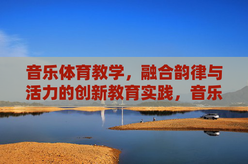 音乐体育教学,融合韵律与活力的创新教育实践,音乐体育教学,融合韵律与活力的创新实践 音乐体育教学,融合韵律与活力的创新教育实践,音乐体育教学,融合韵律与活力的创新实践