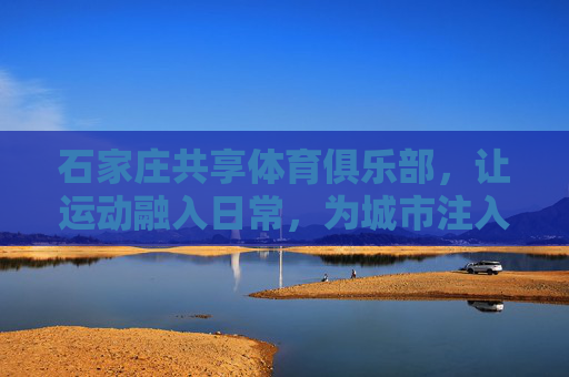 石家庄共享体育俱乐部,让运动融入日常,为城市注入活力,石家庄共享体育俱乐部,运动融入日常,城市活力焕新 石家庄共享体育俱乐部,让运动融入日常,为城市注入活力,石家庄共享体育俱乐部,运动融入日常,城市活力焕新