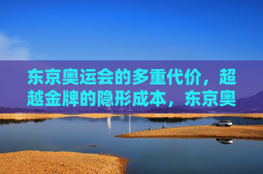 东京奥运会的多重代价，超越金牌的隐形成本，东京奥运会超越金牌的多重隐形成本