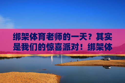 绑架体育老师的一天？其实是我们的惊喜派对！绑架体育老师的一天？原来是惊喜派对！