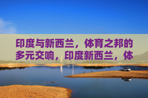 印度与新西兰，体育之邦的多元交响，印度新西兰，体育之邦的多元交响