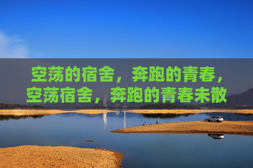 空荡的宿舍，奔跑的青春，空荡宿舍，奔跑的青春未散
