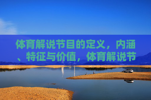 体育解说节目的定义，内涵、特征与价值，体育解说节目的定义、内涵、特征与价值探析