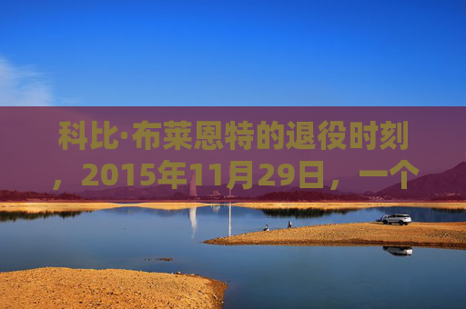 科比·布莱恩特的退役时刻，2015年11月29日，一个传奇的正式告别