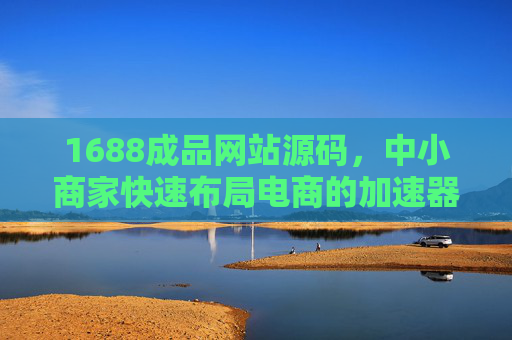 1688成品网站源码，中小商家快速布局电商的加速器，1688成品网站源码，中小商家快速布局电商加速器