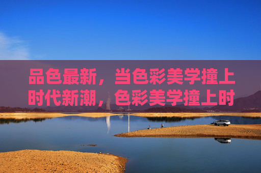 品色最新，当色彩美学撞上时代新潮，色彩美学撞上时代新潮