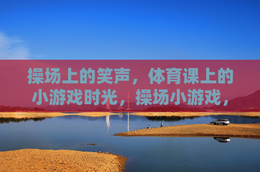 操场上的笑声，体育课上的小游戏时光，操场小游戏，体育课的笑声时光