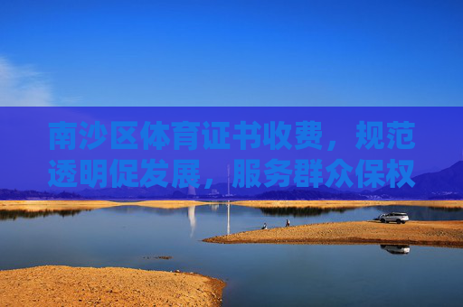 南沙区体育证书收费，规范透明促发展，服务群众保权益，南沙区体育证书收费，规范透明保权益 服务群众促发展