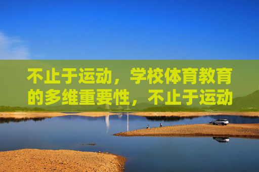 不止于运动，学校体育教育的多维重要性，不止于运动，学校体育教育的多维重要性