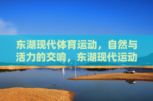 东湖现代体育运动，自然与活力的交响，东湖现代运动，自然与活力的交响