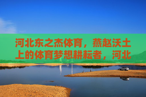 河北东之杰体育，燕赵沃土上的体育梦想耕耘者，河北东之杰体育，燕赵沃土体育梦想耕耘者