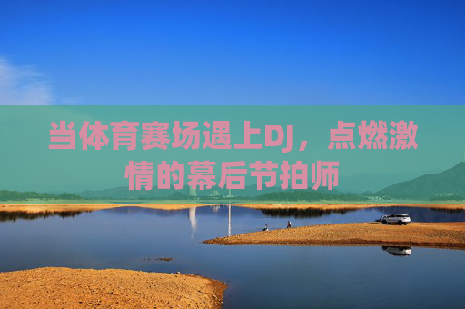 当体育赛场遇上DJ，点燃激情的幕后节拍师
