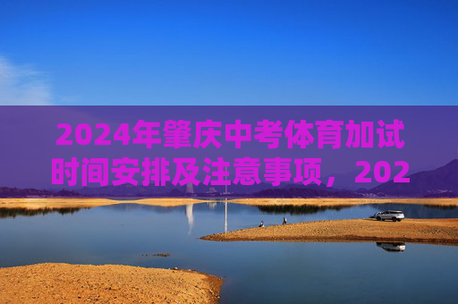 2024年肇庆中考体育加试时间安排及注意事项，2024年肇庆中考体育加试时间安排及注意事项