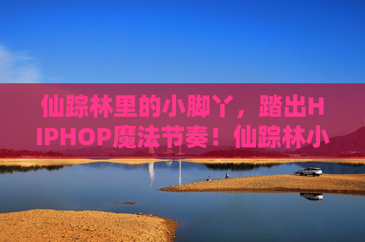 仙踪林里的小脚丫，踏出HIPHOP魔法节奏！仙踪林小脚丫踏响HIPHOP魔法节奏