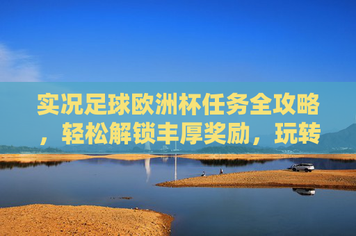 实况足球欧洲杯任务全攻略，轻松解锁丰厚奖励，玩转赛事狂欢，实况足球欧洲杯任务全攻略，解锁丰厚奖励，玩转赛事狂欢