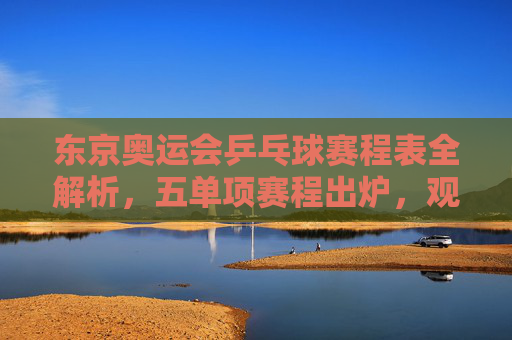 东京奥运会乒乓球赛程表全解析，五单项赛程出炉，观赛指南助你不错过巅峰对决，东京奥运会乒乓球赛程全解析，五单项赛程出炉，观赛指南助你不错过巅峰对决