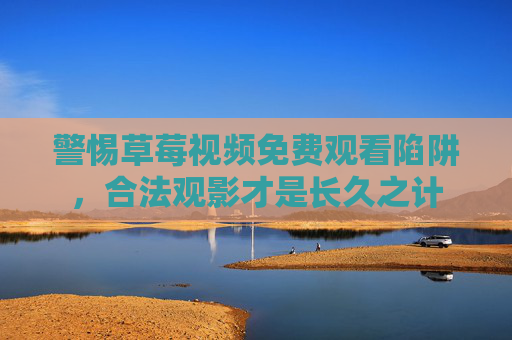 警惕草莓视频免费观看陷阱，合法观影才是长久之计