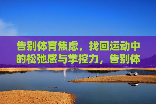 告别体育焦虑，找回运动中的松弛感与掌控力，告别体育焦虑，找回运动松弛感与掌控力