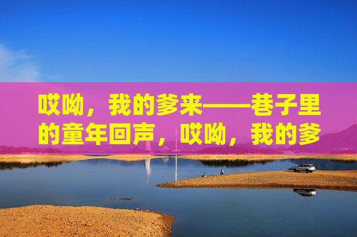哎呦，我的爹来——巷子里的童年回声，哎呦，我的爹来——巷子里的童年回声
