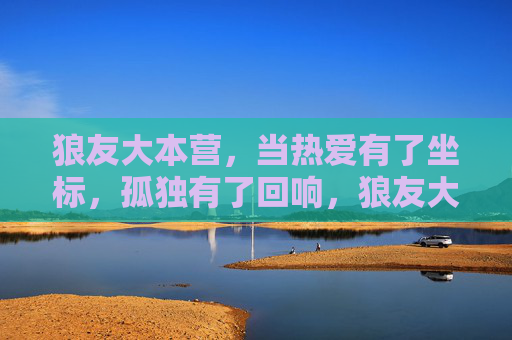 狼友大本营，当热爱有了坐标，孤独有了回响，狼友大本营，热爱有坐标，孤独有回响
