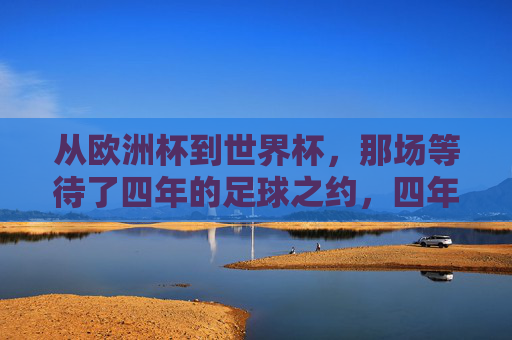 从欧洲杯到世界杯，那场等待了四年的足球之约，四年一约，从欧洲杯到世界杯的足球之约