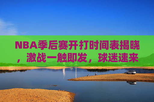 NBA季后赛开打时间表揭晓，激战一触即发，球迷速来围观！