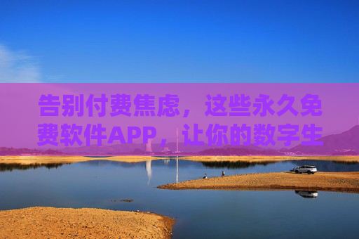 告别付费焦虑，这些永久免费软件APP，让你的数字生活更轻松，告别付费焦虑，永久免费APP让数字生活更轻松