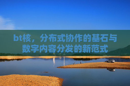 bt核，分布式协作的基石与数字内容分发的新范式