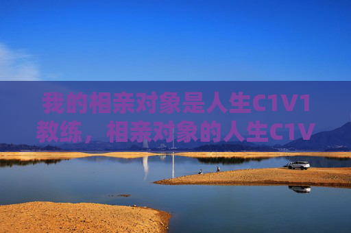 我的相亲对象是人生C1V1教练，相亲对象的人生C1V1教练