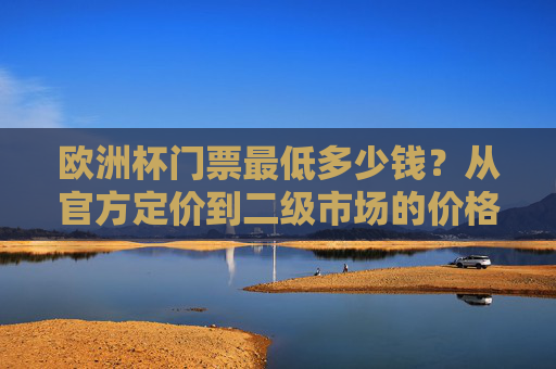 欧洲杯门票最低多少钱？从官方定价到二级市场的价格真相，欧洲杯门票最低多少钱？官方定价与二级市场价格真相