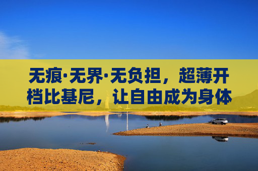 无痕·无界·无负担，超薄开档比基尼，让自由成为身体的默认选项，无痕无界无负担，超薄开档比基尼，自由即身体默认选项