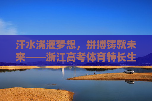 汗水浇灌梦想，拼搏铸就未来——浙江高考体育特长生的逐光之路