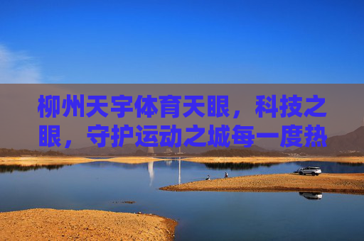 柳州天宇体育天眼，科技之眼，守护运动之城每一度热爱，柳州天宇体育天眼，科技之眼守护运动之城每一度热爱