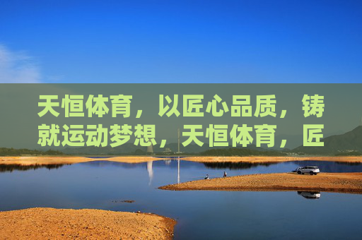 天恒体育，以匠心品质，铸就运动梦想，天恒体育，匠心铸就运动梦想