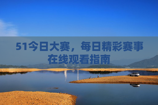 51今日大赛，每日精彩赛事在线观看指南