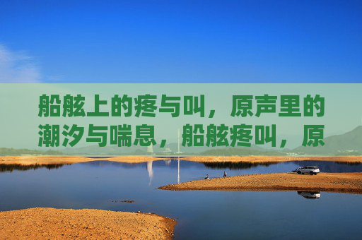 船舷上的疼与叫，原声里的潮汐与喘息，船舷疼叫，原声潮汐与喘息