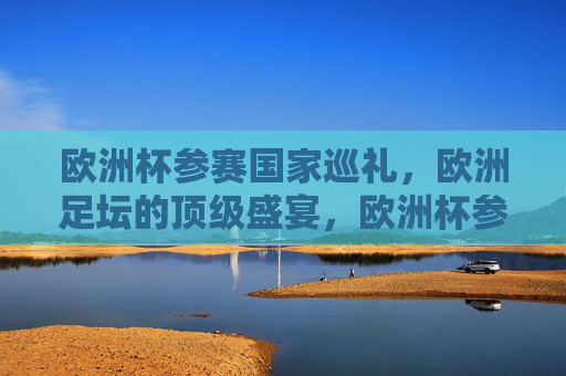 欧洲杯参赛国家巡礼，欧洲足坛的顶级盛宴，欧洲杯参赛国家巡礼，足坛顶级盛宴