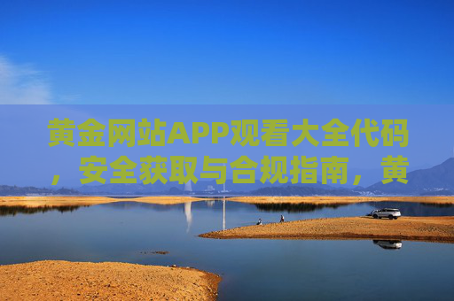 黄金网站APP观看大全代码，安全获取与合规指南，黄金网站APP观看大全代码安全获取与合规指南