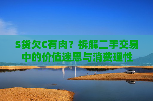 S货欠C有肉？拆解二手交易中的价值迷思与消费理性