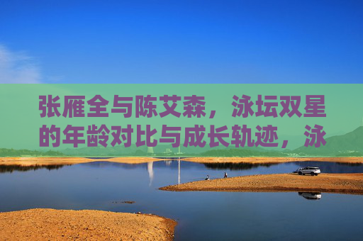 张雁全与陈艾森，泳坛双星的年龄对比与成长轨迹，泳坛双星张雁全与陈艾森，年龄对比与成长轨迹