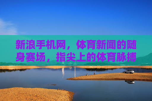 新浪手机网，体育新闻的随身赛场，指尖上的体育脉搏，新浪手机网，随身赛场，指尖体育脉搏
